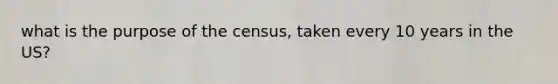 what is the purpose of the census, taken every 10 years in the US?