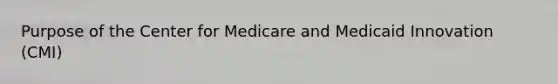 Purpose of the Center for Medicare and Medicaid Innovation (CMI)