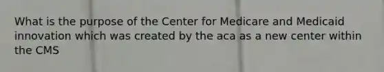 What is the purpose of the Center for Medicare and Medicaid innovation which was created by the aca as a new center within the CMS