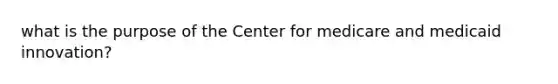 what is the purpose of the Center for medicare and medicaid innovation?