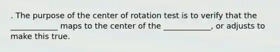 . The purpose of the center of rotation test is to verify that the ____________ maps to the center of the ____________, or adjusts to make this true.