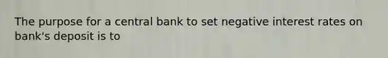 The purpose for a central bank to set negative interest rates on bank's deposit is to