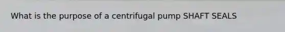 What is the purpose of a centrifugal pump SHAFT SEALS