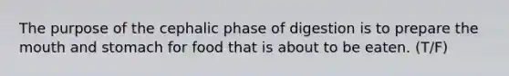 The purpose of the cephalic phase of digestion is to prepare the mouth and stomach for food that is about to be eaten. (T/F)