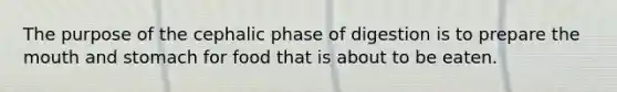 The purpose of the cephalic phase of digestion is to prepare the mouth and stomach for food that is about to be eaten.