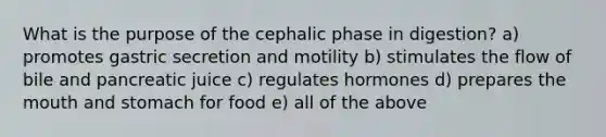 What is the purpose of the cephalic phase in digestion? a) promotes gastric secretion and motility b) stimulates the flow of bile and pancreatic juice c) regulates hormones d) prepares the mouth and stomach for food e) all of the above