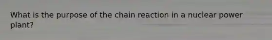 What is the purpose of the chain reaction in a nuclear power plant?