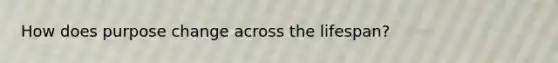 How does purpose change across the lifespan?