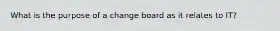 What is the purpose of a change board as it relates to IT?