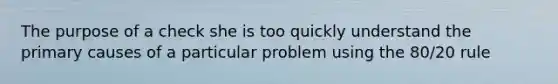 The purpose of a check she is too quickly understand the primary causes of a particular problem using the 80/20 rule