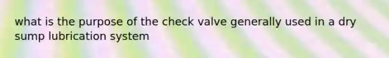 what is the purpose of the check valve generally used in a dry sump lubrication system