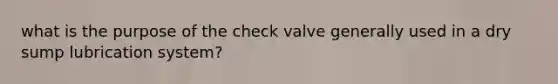 what is the purpose of the check valve generally used in a dry sump lubrication system?