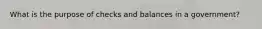 What is the purpose of checks and balances in a government?