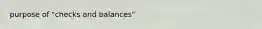 purpose of "checks and balances"