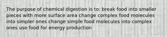 The purpose of chemical digestion is to: break food into smaller pieces with more surface area change complex food molecules into simpler ones change simple food molecules into complex ones use food for energy production