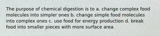 The purpose of chemical digestion is to a. change complex food molecules into simpler ones b. change simple food molecules into complex ones c. use food for energy production d. break food into smaller pieces with more surface area