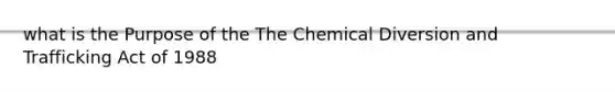 what is the Purpose of the The Chemical Diversion and Trafficking Act of 1988