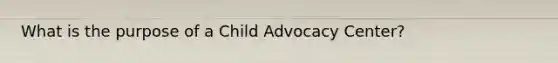 What is the purpose of a Child Advocacy Center?