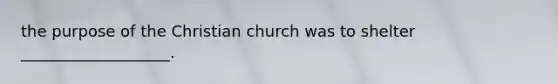 the purpose of the Christian church was to shelter ___________________.