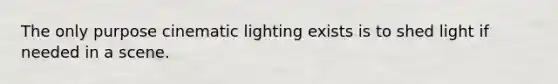 The only purpose cinematic lighting exists is to shed light if needed in a scene.