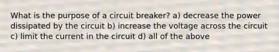 What is the purpose of a circuit breaker? a) decrease the power dissipated by the circuit b) increase the voltage across the circuit c) limit the current in the circuit d) all of the above