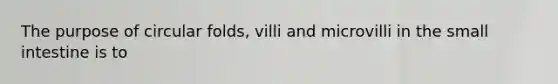 The purpose of circular folds, villi and microvilli in the small intestine is to