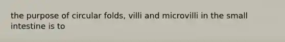 the purpose of circular folds, villi and microvilli in the small intestine is to