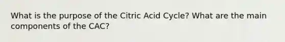 What is the purpose of the Citric Acid Cycle? What are the main components of the CAC?