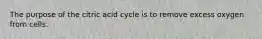 The purpose of the citric acid cycle is to remove excess oxygen from cells.