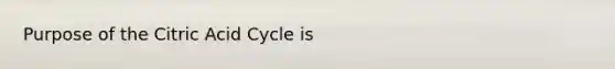 Purpose of the Citric Acid Cycle is