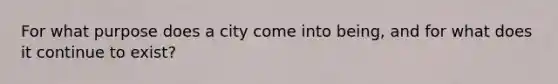For what purpose does a city come into being, and for what does it continue to exist?