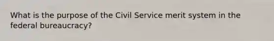 What is the purpose of the Civil Service merit system in the federal bureaucracy?