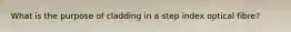 What is the purpose of cladding in a step index optical fibre?