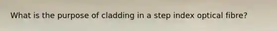 What is the purpose of cladding in a step index optical fibre?