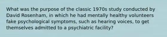 What was the purpose of the classic 1970s study conducted by David Rosenham, in which he had mentally healthy volunteers fake psychological symptoms, such as hearing voices, to get themselves admitted to a psychiatric facility?