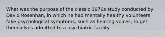 What was the purpose of the classic 1970s study conducted by David Rosenhan, in which he had mentally healthy volunteers fake psychological symptoms, such as hearing voices, to get themselves admitted to a psychiatric facility