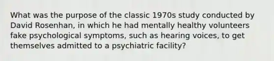 What was the purpose of the classic 1970s study conducted by David Rosenhan, in which he had mentally healthy volunteers fake psychological symptoms, such as hearing voices, to get themselves admitted to a psychiatric facility?