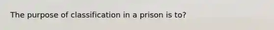 The purpose of classification in a prison is to?