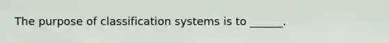 The purpose of classification systems is to ______.