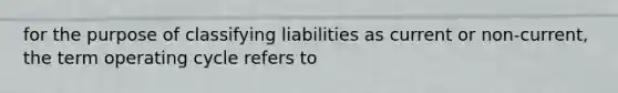 for the purpose of classifying liabilities as current or non-current, the term operating cycle refers to