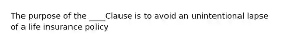 The purpose of the ____Clause is to avoid an unintentional lapse of a life insurance policy