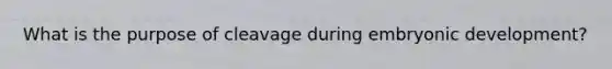 What is the purpose of cleavage during embryonic development?