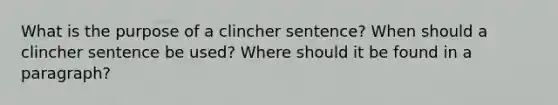 What is the purpose of a clincher sentence? When should a clincher sentence be used? Where should it be found in a paragraph?