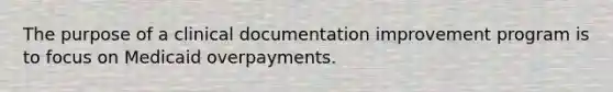 The purpose of a clinical documentation improvement program is to focus on Medicaid overpayments.