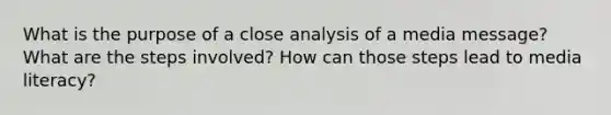 What is the purpose of a close analysis of a media message? What are the steps involved? How can those steps lead to media literacy?