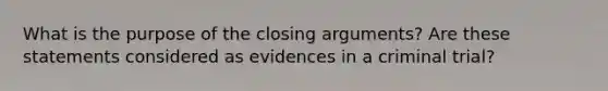 What is the purpose of the closing arguments? Are these statements considered as evidences in a criminal trial?