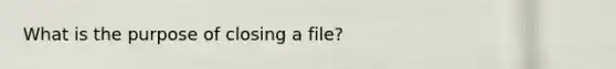 What is the purpose of closing a file?