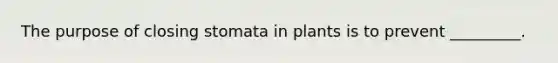 The purpose of closing stomata in plants is to prevent _________.