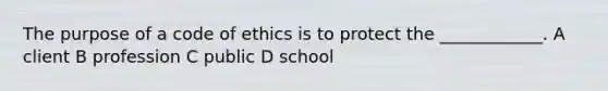 The purpose of a code of ethics is to protect the ____________. A client B profession C public D school