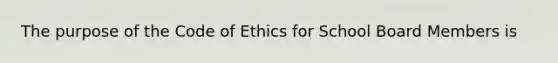 The purpose of the Code of Ethics for School Board Members is